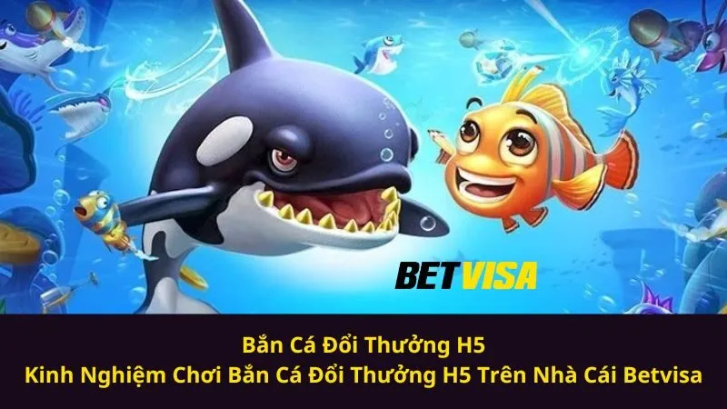 Bắn Cá Đổi Thưởng H5| Kinh Nghiệm Chơi Bắn Cá Đổi Thưởng H5 Trên Nhà Cái Betvisa